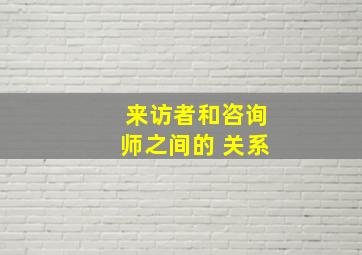 来访者和咨询师之间的 关系